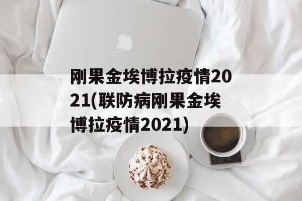 刚果金埃博拉疫情2021(联防病刚果金埃博拉疫情2021) 刚果金埃博拉疫情2021(联防病刚果金埃博拉疫情2021)